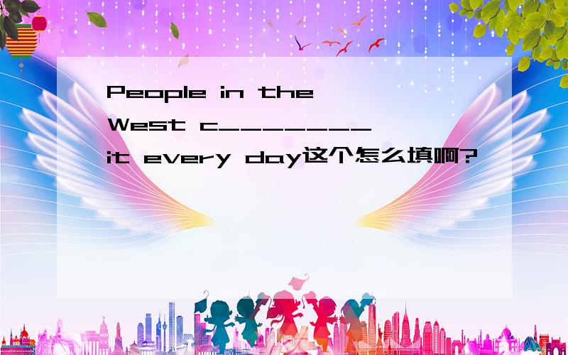 People in the West c_______ it every day这个怎么填啊?