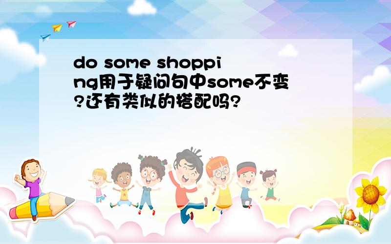 do some shopping用于疑问句中some不变?还有类似的搭配吗?