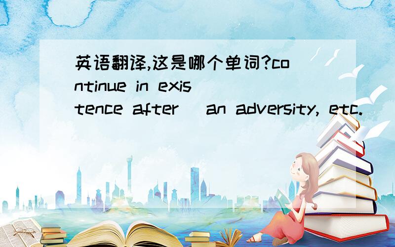 英语翻译,这是哪个单词?continue in existence after (an adversity, etc.)