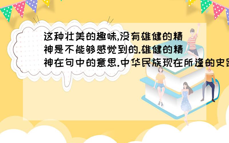 这种壮美的趣味,没有雄健的精神是不能够感觉到的.雄健的精神在句中的意思.中华民族现在所逢的史路,是一段崎岖险阻的道路.崎岖险阻在剧中的意思.