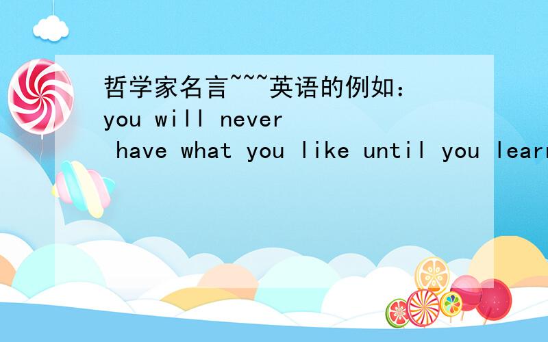 哲学家名言~~~英语的例如：you will never have what you like until you learn to like what you have.   --Goethe歌德不一定要很有名的人,句子好就行...