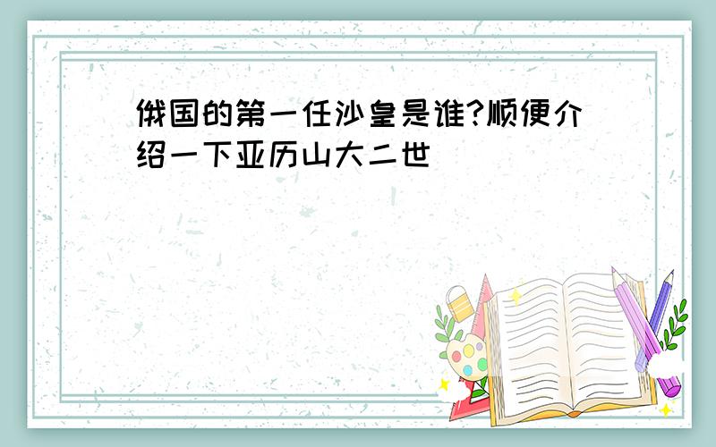 俄国的第一任沙皇是谁?顺便介绍一下亚历山大二世