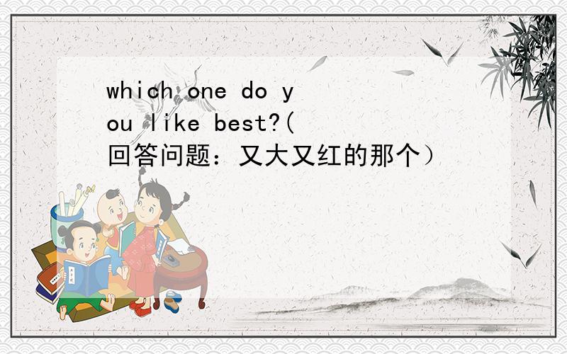 which one do you like best?(回答问题：又大又红的那个）