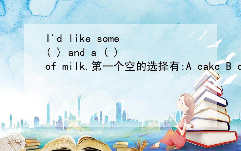 I'd like some ( ) and a ( ) of milk.第一个空的选择有:A cake B donut C bread D hot dog 第二个空的选择有:A bottles B bottle C cups D bowl帮个忙.Thanks.