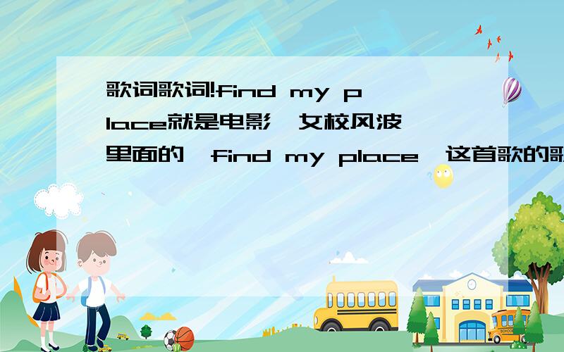 歌词歌词!find my place就是电影《女校风波》里面的《find my place》这首歌的歌词!不是这样唱得啦,歌手是Samantha Boscarino 欧美的歌