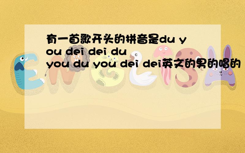 有一首歌开头的拼音是du you dei dei du you du you dei dei英文的男的唱的 英文的拼音好像是什么一力一丝什么妈妈木妈妈