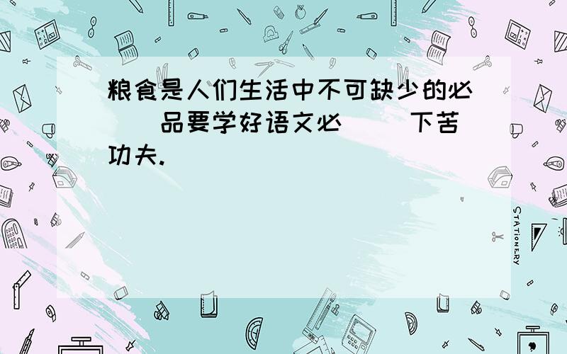 粮食是人们生活中不可缺少的必()品要学好语文必（ ）下苦功夫.