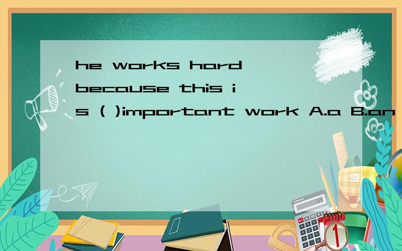he works hard,because this is ( )important work A.a B.an C.the D./请写明原因,急,