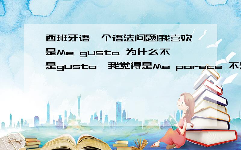 西班牙语一个语法问题!我喜欢是Me gusta 为什么不是gusto,我觉得是Me parece 不是pareco 这个语法的规则是什么,求大神解答!