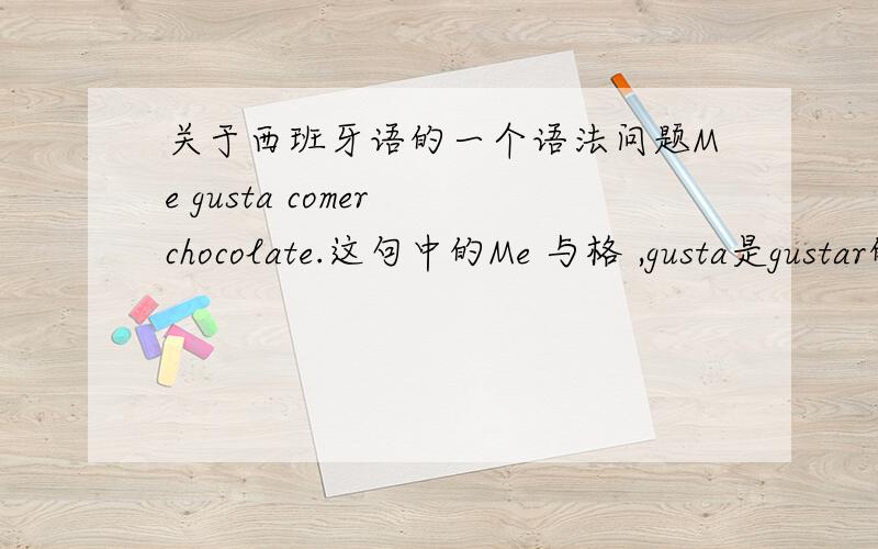 关于西班牙语的一个语法问题Me gusta comer chocolate.这句中的Me 与格 ,gusta是gustar的第三人称变位 ,可是既然是我喜欢,为什么用到第三人称的变位呢?不能用gusto