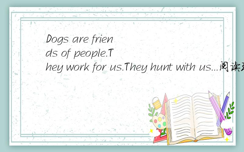 Dogs are friends of people.They work for us.They hunt with us...阅读理解听力与训练上面的啊~谁能帮我~