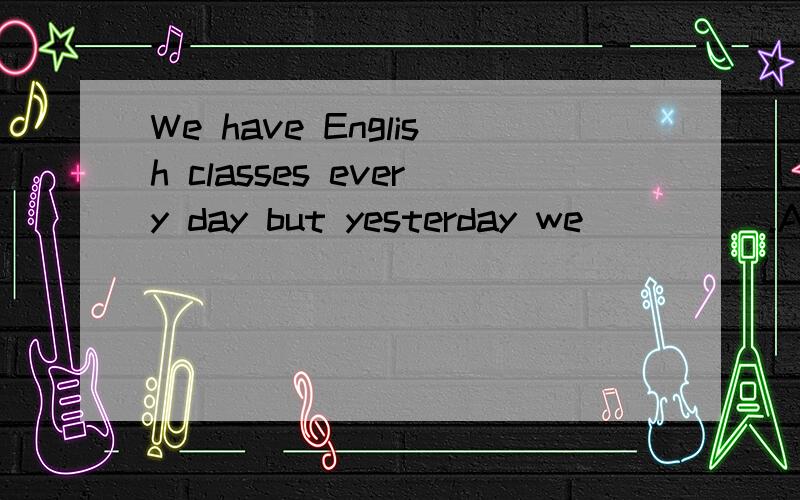 We have English classes every day but yesterday we_____.A.weren't B.didn't C.wasn't D.don't