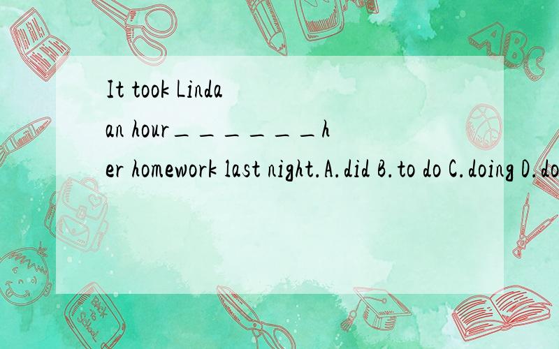 It took Linda an hour______her homework last night.A.did B.to do C.doing D.does