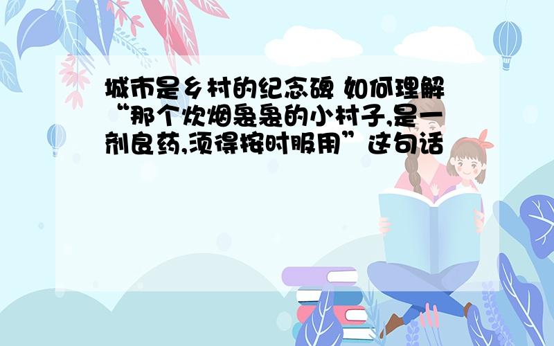 城市是乡村的纪念碑 如何理解“那个炊烟袅袅的小村子,是一剂良药,须得按时服用”这句话