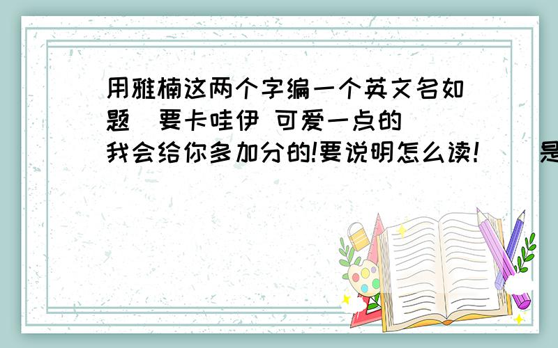 用雅楠这两个字编一个英文名如题  要卡哇伊 可爱一点的 我会给你多加分的!要说明怎么读！   是英文！！！