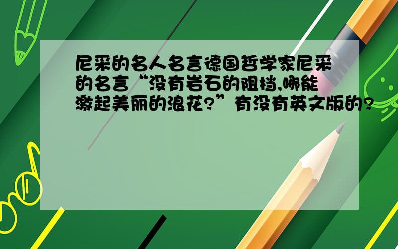 尼采的名人名言德国哲学家尼采的名言“没有岩石的阻挡,哪能激起美丽的浪花?”有没有英文版的?