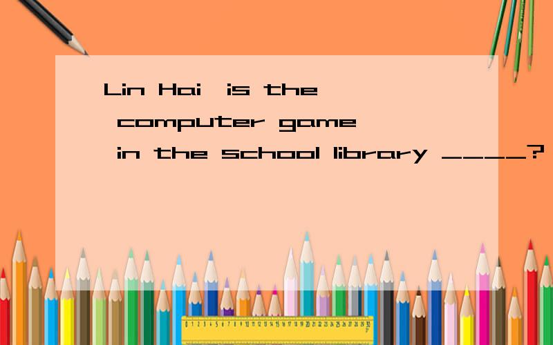 Lin Hai,is the computer game in the school library ____?