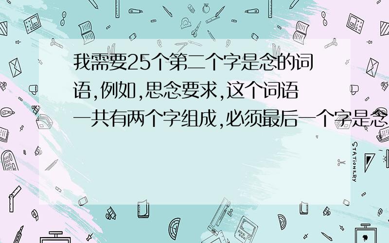 我需要25个第二个字是念的词语,例如,思念要求,这个词语一共有两个字组成,必须最后一个字是念.例如,思念想念,来人回答我啊