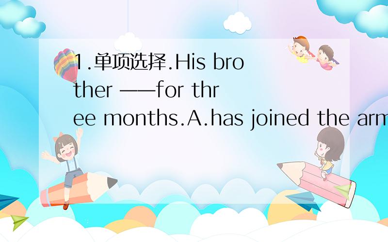 1.单项选择.His brother ——for three months.A.has joined the army B.has been in the army C.has1.单项选择.His brother ——for three months.A.has joined the army B.has been in the armyC.has become a soiderD.joined the army2.用所给单词