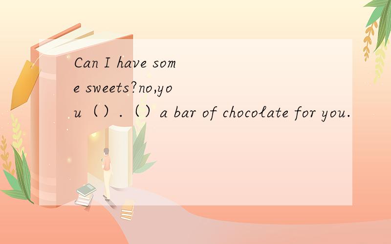 Can I have some sweets?no,you（）.（）a bar of chocolate for you.