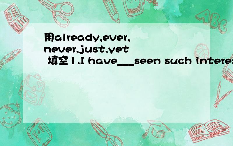 用already,ever,never,just,yet 填空1.I have___seen such interesting film.It's great.2.He is ill,he eats___a little.3.How delicious the food Yes,I have___had it.