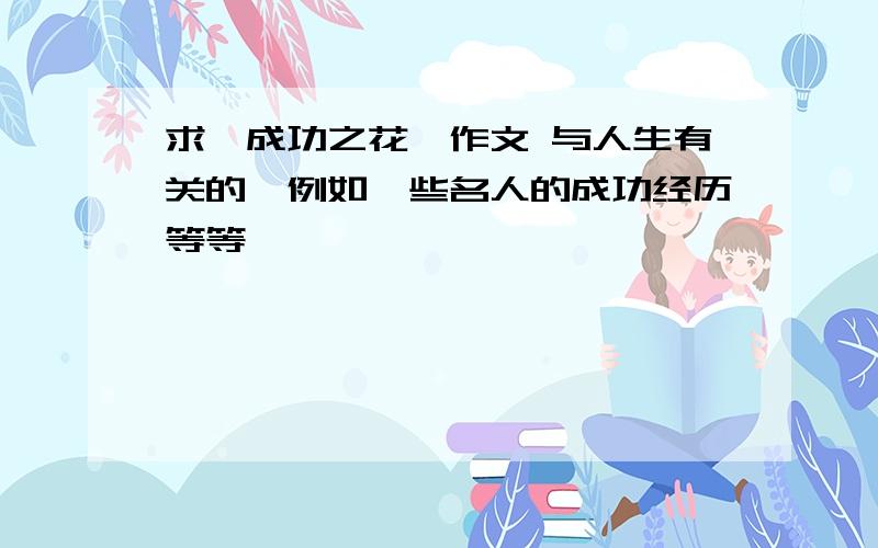 求《成功之花》作文 与人生有关的,例如一些名人的成功经历等等