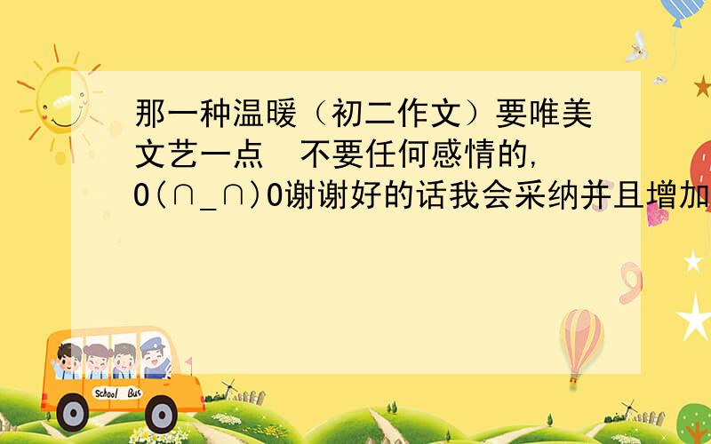 那一种温暖（初二作文）要唯美文艺一点  不要任何感情的,O(∩_∩)O谢谢好的话我会采纳并且增加财富悬赏