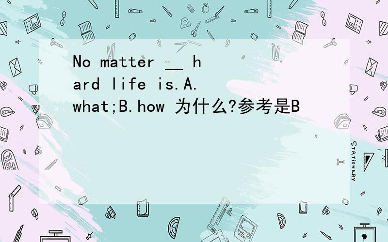 No matter __ hard life is.A.what;B.how 为什么?参考是B