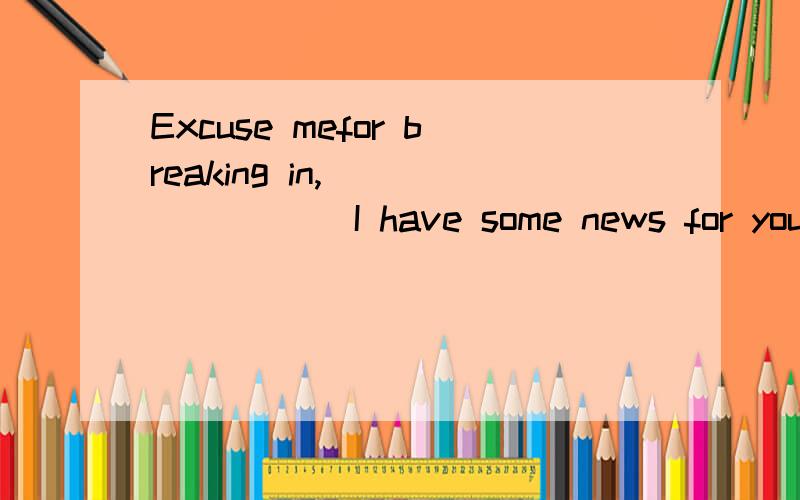 Excuse mefor breaking in,________ I have some news for you.A.so B.and C.but D.yet