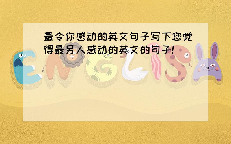 最令你感动的英文句子写下您觉得最另人感动的英文的句子!