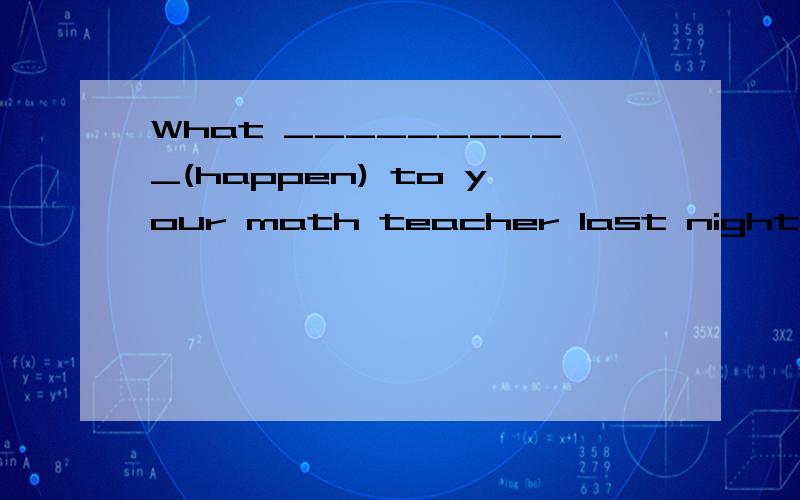 What __________(happen) to your math teacher last night.