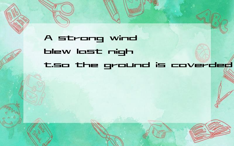 A strong wind blew last night.so the ground is coverded with falling leaveblew,so,is covered with,falling 这四个当中有一个错的,如何改THANKS