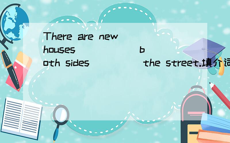 There are new houses _____ both sides ____ the street.填介词.后一个填in我知道的.