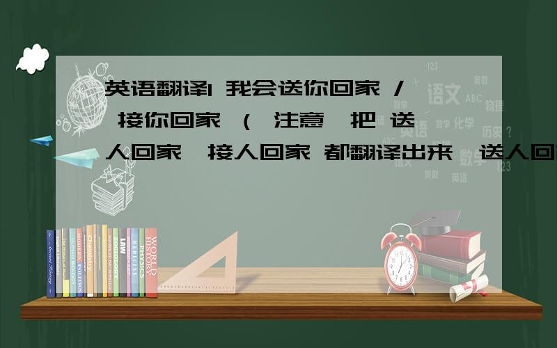 英语翻译1 我会送你回家 / 接你回家 （ 注意,把 送人回家,接人回家 都翻译出来,送人回家 可以是take sb home ,这里 都是用交通工具接送人）2 我明天送你去上海 / 明天接你回上海.send sb to sp