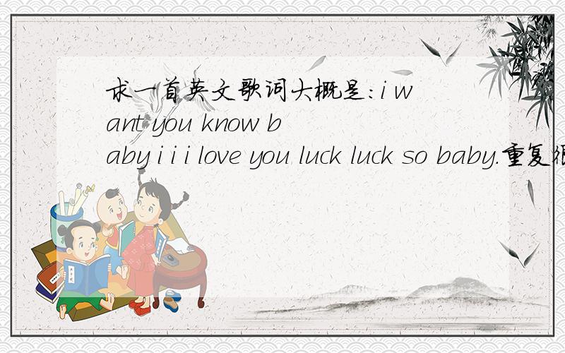 求一首英文歌词大概是：i want you know baby i i i love you luck luck so baby.重复很多遍女生唱的 节奏比较快