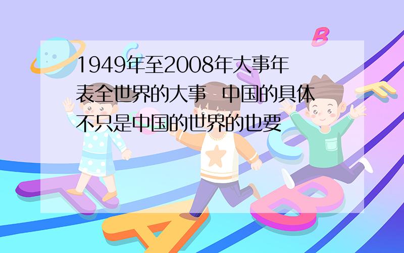 1949年至2008年大事年表全世界的大事  中国的具体不只是中国的世界的也要