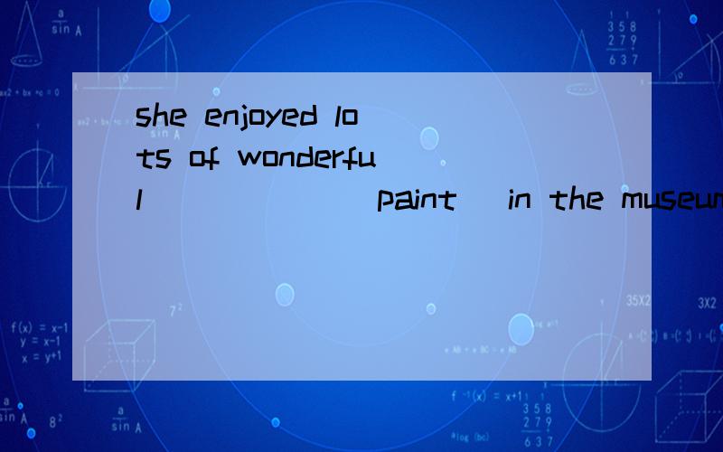 she enjoyed lots of wonderful______(paint) in the museum last week.