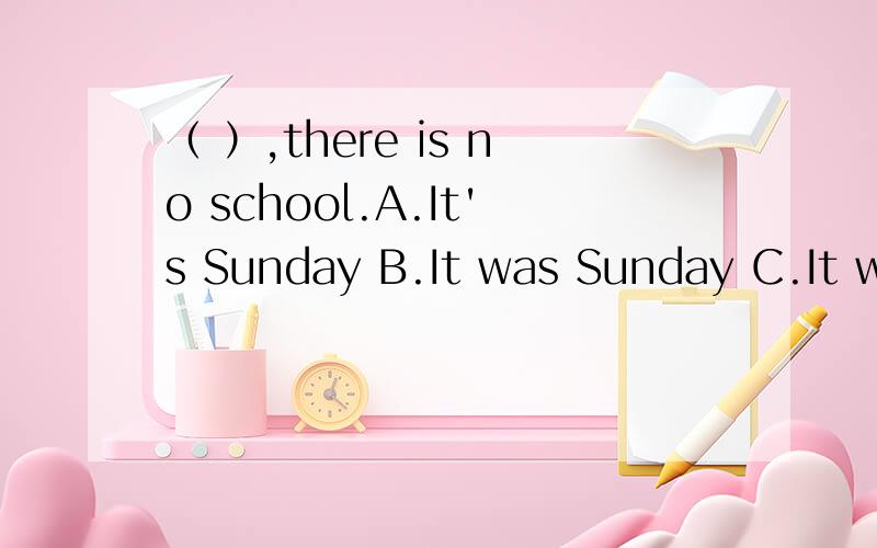 （ ）,there is no school.A.It's Sunday B.It was Sunday C.It will be Sunday D.It being Sunday想知道为什么
