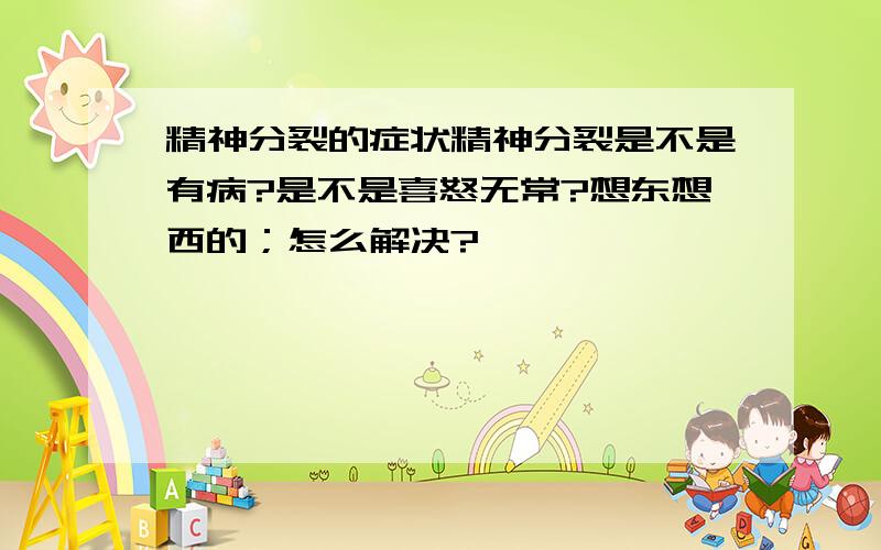 精神分裂的症状精神分裂是不是有病?是不是喜怒无常?想东想西的；怎么解决?