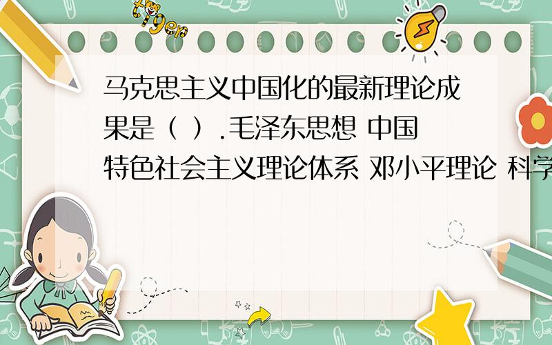 马克思主义中国化的最新理论成果是（ ）.毛泽东思想 中国特色社会主义理论体系 邓小平理论 科学发展观