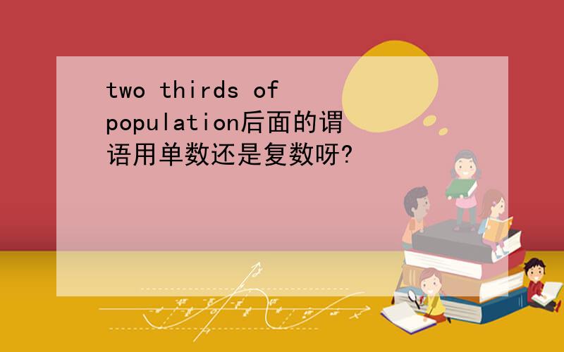 two thirds of population后面的谓语用单数还是复数呀?