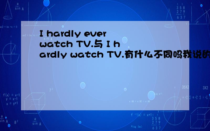 I hardly ever watch TV.与 I hardly watch TV.有什么不同吗我说的是意思上有什么不同。