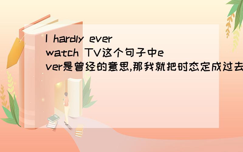 I hardly ever watch TV这个句子中ever是曾经的意思,那我就把时态定成过去时可以吗?写成I hardly ever watched TV会错吗?