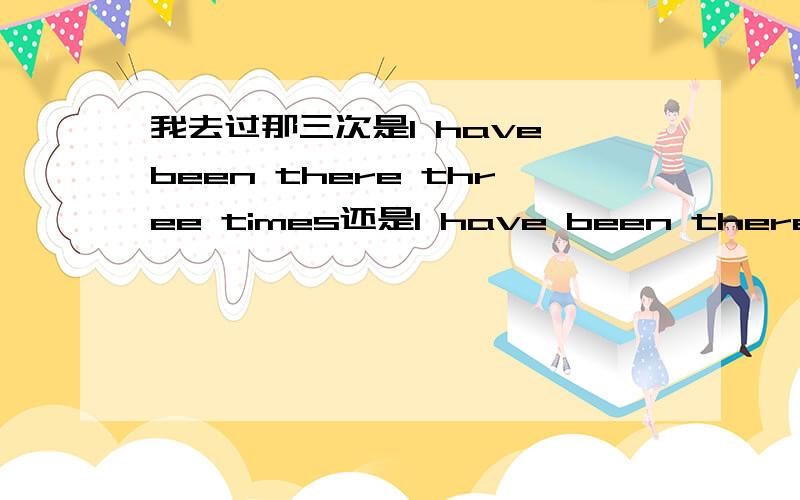 我去过那三次是I have been there three times还是I have been there for three times 有没有for?为什么?