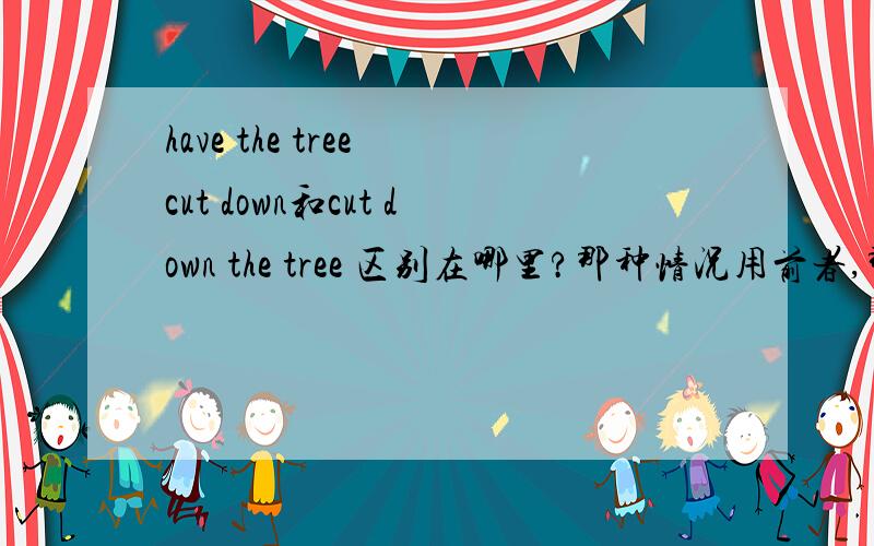 have the tree cut down和cut down the tree 区别在哪里?那种情况用前者,那种情况用后者哦?