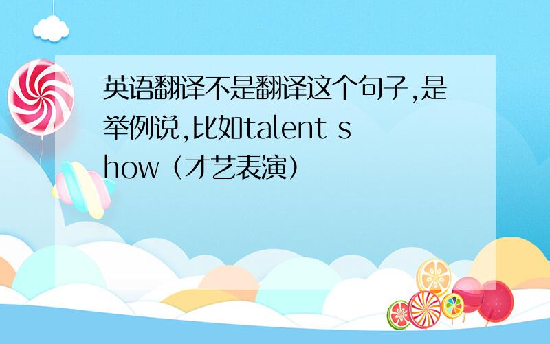 英语翻译不是翻译这个句子,是举例说,比如talent show（才艺表演）