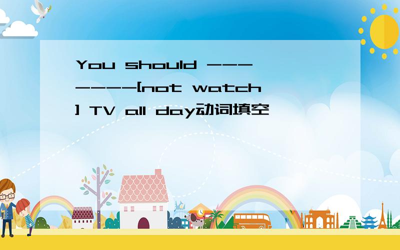 You should -------[not watch] TV all day动词填空