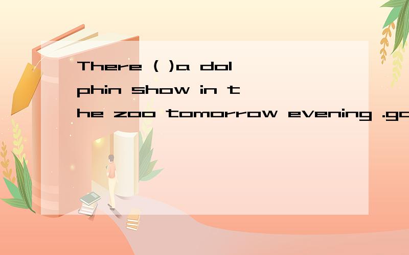 There ( )a dolphin show in the zoo tomorrow evening .going to be不是is going to have WHY