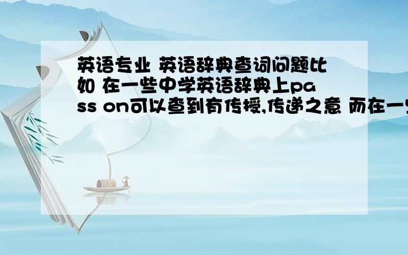 英语专业 英语辞典查词问题比如 在一些中学英语辞典上pass on可以查到有传授,传递之意 而在一些韦氏高阶 牛津七代等一些辞典上却查不到传授,传递的意思 比如韦氏高阶上是这样解释的：pa