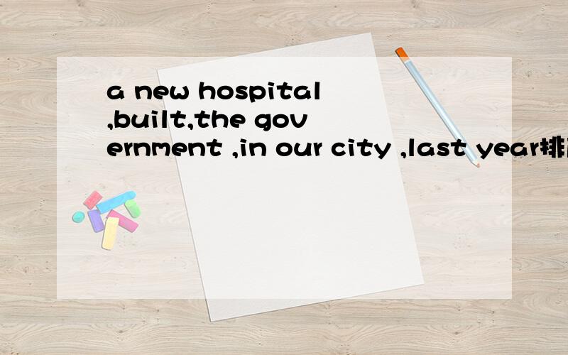 a new hospital,built,the government ,in our city ,last year排序